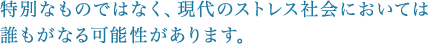 特別なものではなく、現代のストレス社会においては誰もがなる可能性があります。